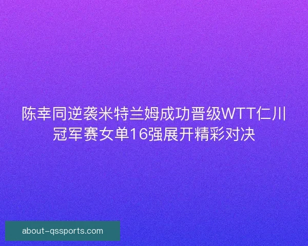 陈幸同逆袭米特兰姆成功晋级WTT仁川冠军赛女单16强展开精彩对决