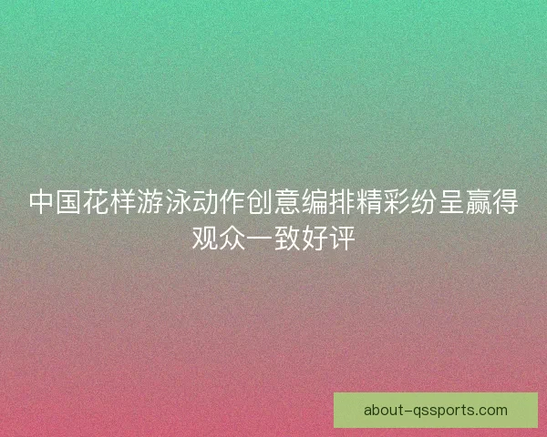 中国花样游泳动作创意编排精彩纷呈赢得观众一致好评