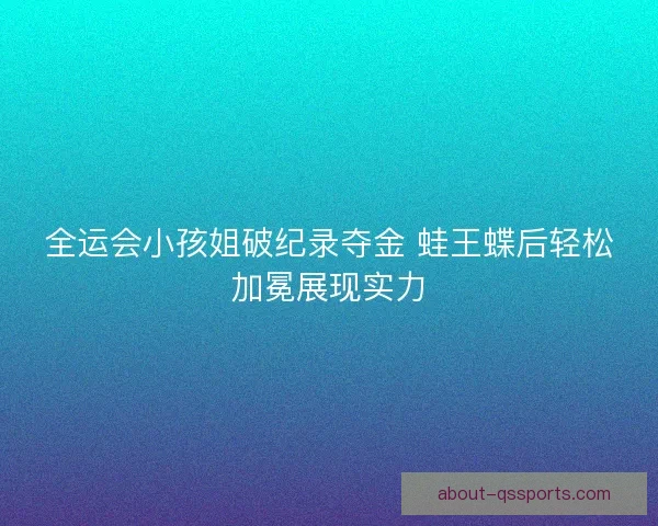 全运会小孩姐破纪录夺金 蛙王蝶后轻松加冕展现实力 全运会小孩姐破纪录夺金 蛙王蝶后轻松加冕展现实力
