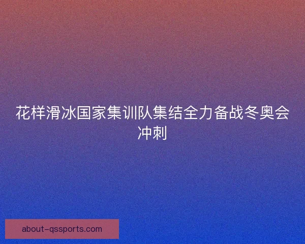 花样滑冰国家集训队集结全力备战冬奥会冲刺