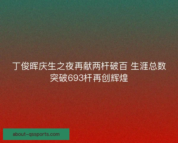 丁俊晖庆生之夜再献两杆破百 生涯总数突破693杆再创辉煌