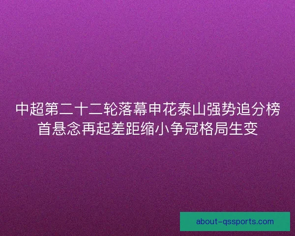 中超第二十二轮落幕申花泰山强势追分榜首悬念再起差距缩小争冠格局生变 中超第二十二轮落幕申花泰山强势追分榜首悬念再起差距缩小争冠格局生变