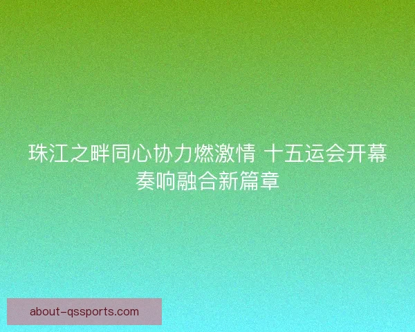 珠江之畔同心协力燃激情 十五运会开幕奏响融合新篇章