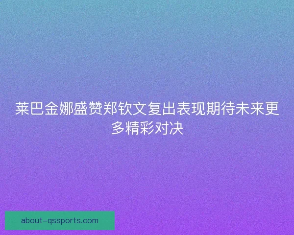 莱巴金娜盛赞郑钦文复出表现期待未来更多精彩对决