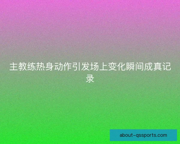 主教练热身动作引发场上变化瞬间成真记录