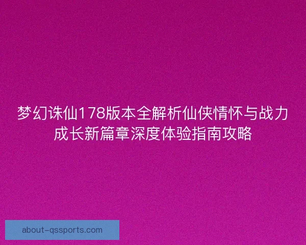 梦幻诛仙178版本全解析仙侠情怀与战力成长新篇章深度体验指南攻略