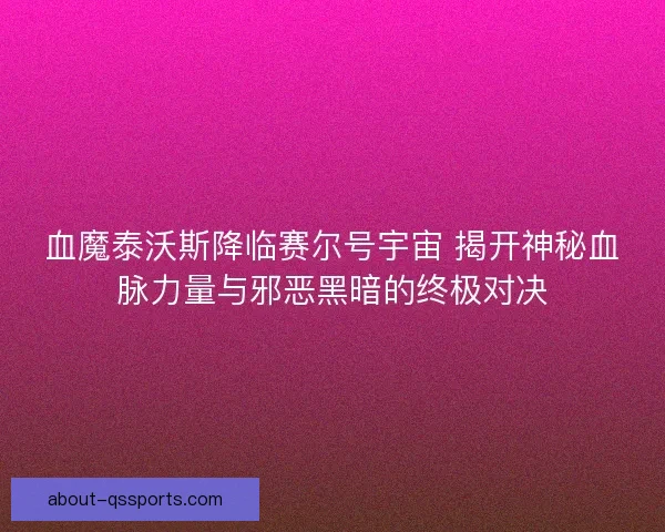 血魔泰沃斯降临赛尔号宇宙 揭开神秘血脉力量与邪恶黑暗的终极对决