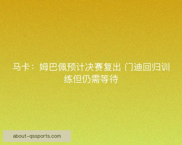 马卡:姆巴佩预计决赛复出 门迪回归训练但仍需等待 马卡:姆巴佩预计决赛复出 门迪回归训练但仍需等待
