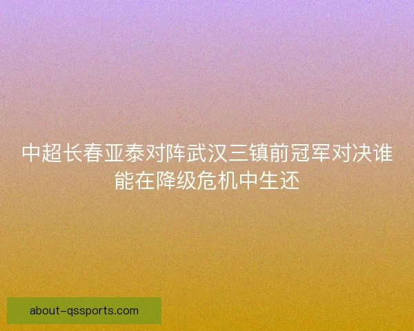 中超长春亚泰对阵武汉三镇前冠军对决谁能在降级危机中生还
