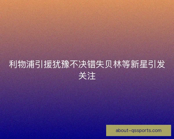 利物浦引援犹豫不决错失贝林等新星引发关注