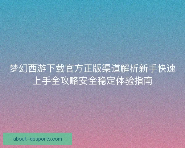 梦幻西游下载官方正版渠道解析新手快速上手全攻略安全稳定体验指南