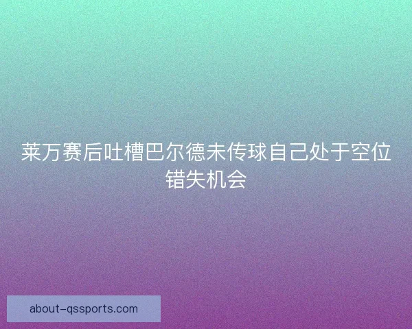 莱万赛后吐槽巴尔德未传球自己处于空位错失机会