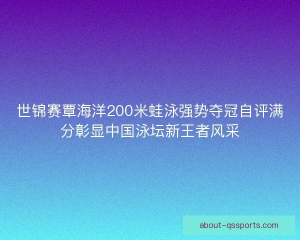 世锦赛覃海洋200米蛙泳强势夺冠自评满分彰显中国泳坛新王者风采 世锦赛覃海洋200米蛙泳强势夺冠自评满分彰显中国泳坛新王者风采