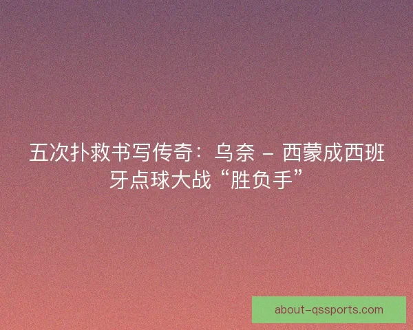五次扑救书写传奇：乌奈 - 西蒙成西班牙点球大战 “胜负手”