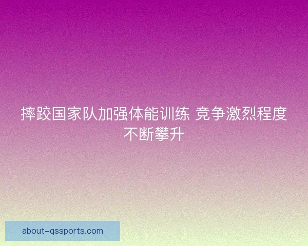 摔跤国家队加强体能训练 竞争激烈程度不断攀升