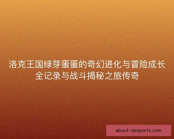 洛克王国绿芽蛋蛋的奇幻进化与冒险成长全记录与战斗揭秘之旅传奇